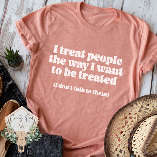 I Treat People the Way I Want to be Treated - I Don’t Talk to Them